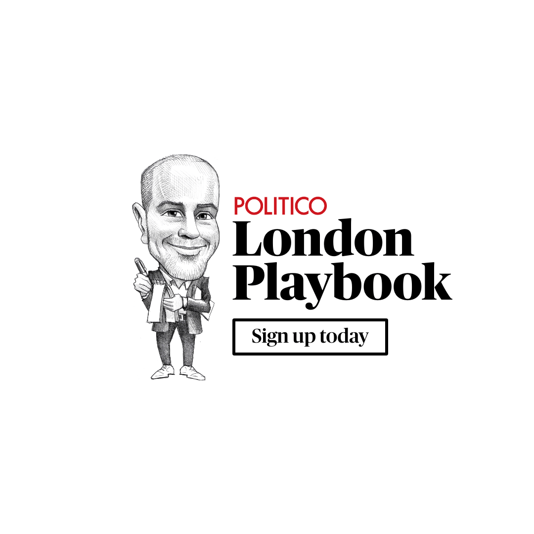 POLITICO London Playbook: SCOOP: No