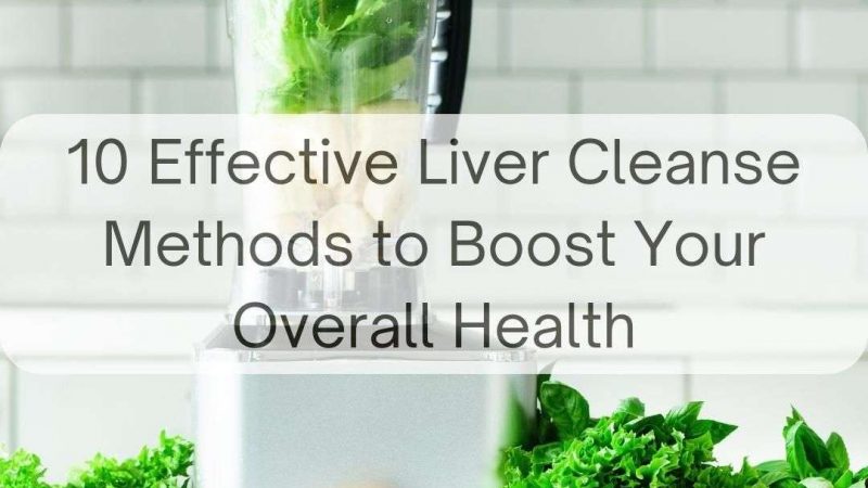 10 Effective Liver Cleanse Methods to Boost Your Overall Health